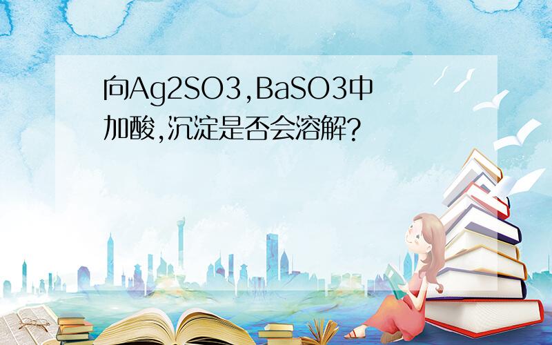 向Ag2SO3,BaSO3中加酸,沉淀是否会溶解?