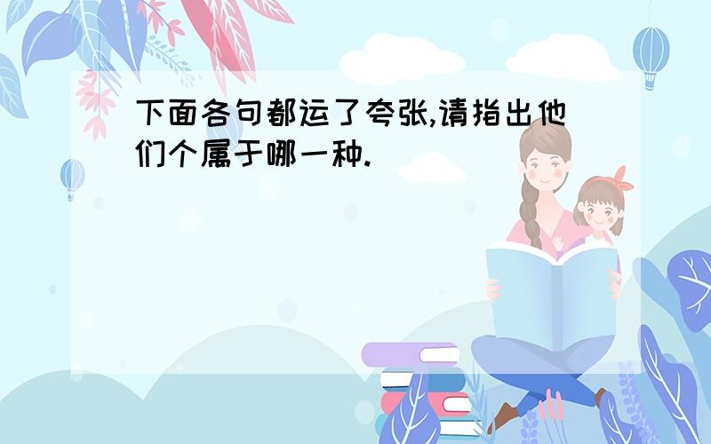 下面各句都运了夸张,请指出他们个属于哪一种.