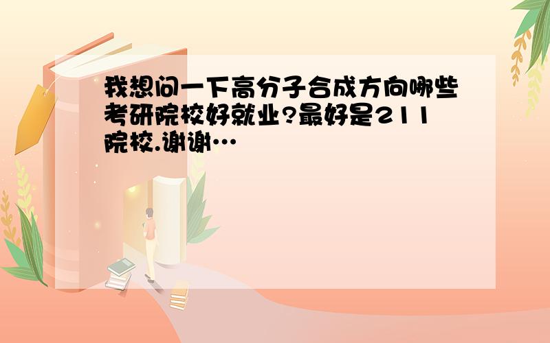 我想问一下高分子合成方向哪些考研院校好就业?最好是211院校.谢谢…