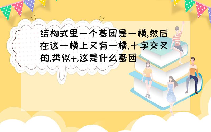 结构式里一个基团是一横,然后在这一横上又有一横,十字交叉的,类似+,这是什么基团