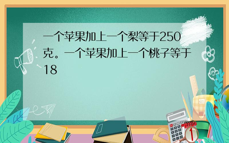 一个苹果加上一个梨等于250克。一个苹果加上一个桃子等于18