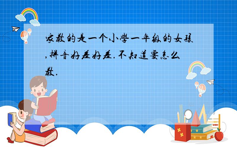 家教的是一个小学一年级的女孩,拼音好差好差.不知道要怎么教.