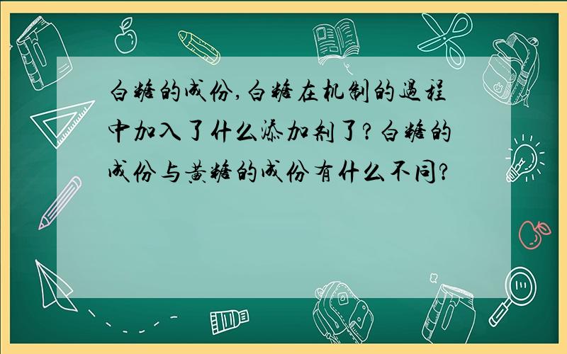 白糖的成份,白糖在机制的过程中加入了什么添加剂了?白糖的成份与黄糖的成份有什么不同?