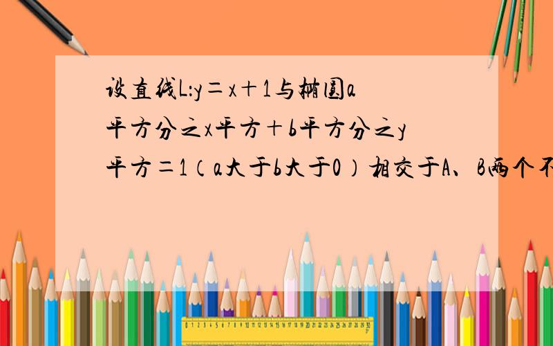 设直线L：y＝x＋1与椭圆a平方分之x平方＋b平方分之y平方＝1（a大于b大于0）相交于A、B两个不同的点,与X轴