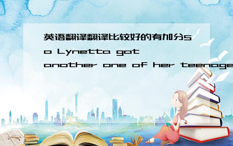 英语翻译翻译比较好的有加分So Lynetta got another one of her teenage time-