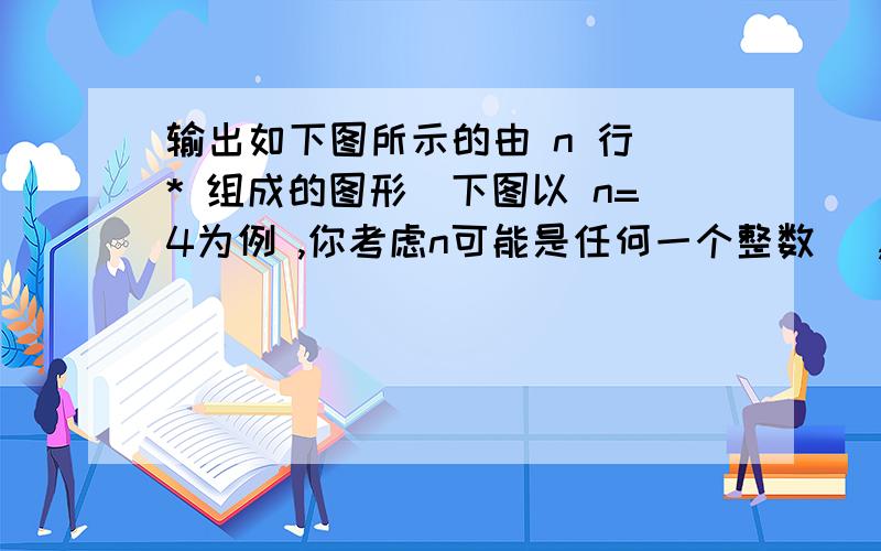 输出如下图所示的由 n 行 * 组成的图形（下图以 n=4为例 ,你考虑n可能是任何一个整数） ,用Word画一张流