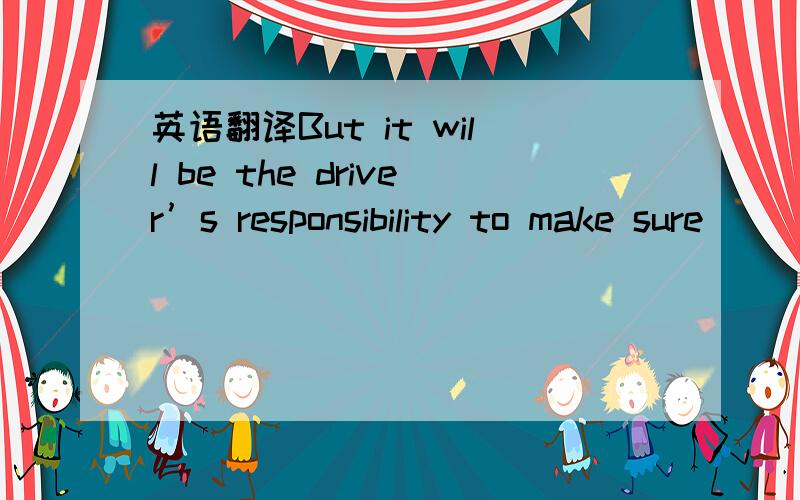 英语翻译But it will be the driver’s responsibility to make sure