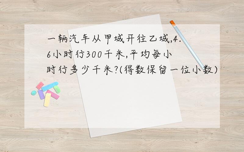 一辆汽车从甲城开往乙城,4.6小时行300千米,平均每小时行多少千米?(得数保留一位小数)