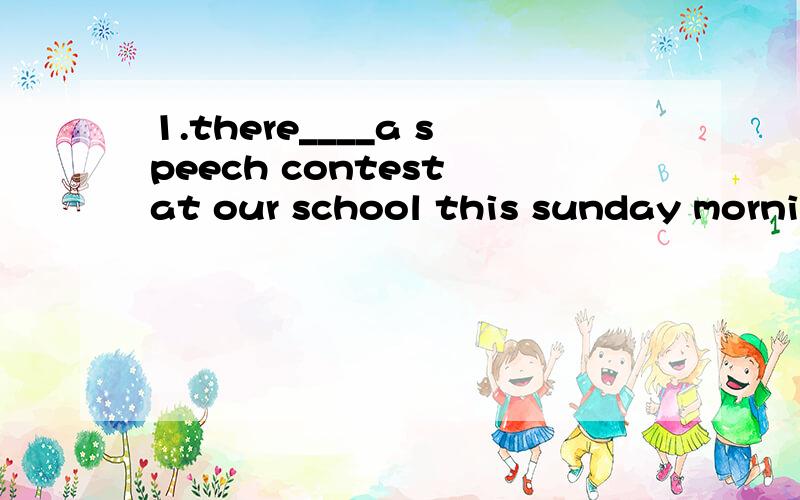 1.there____a speech contest at our school this sunday mornin