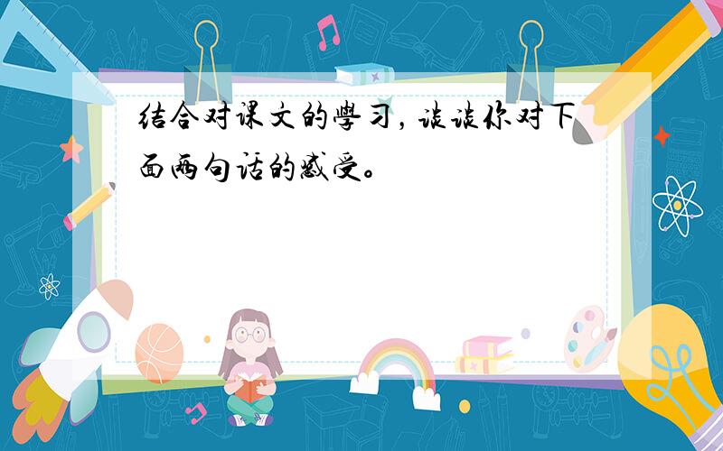 结合对课文的学习，谈谈你对下面两句话的感受。