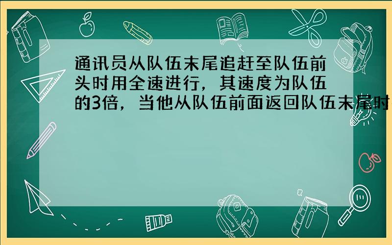 通讯员从队伍末尾追赶至队伍前头时用全速进行，其速度为队伍的3倍，当他从队伍前面返回队伍末尾时每分钟减少100米．在队伍前