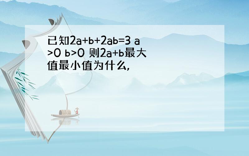 已知2a+b+2ab=3 a>0 b>0 则2a+b最大值最小值为什么,