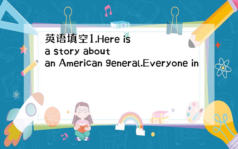 英语填空1.Here is a story about an American general.Everyone in