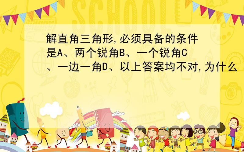 解直角三角形,必须具备的条件是A、两个锐角B、一个锐角C、一边一角D、以上答案均不对,为什么