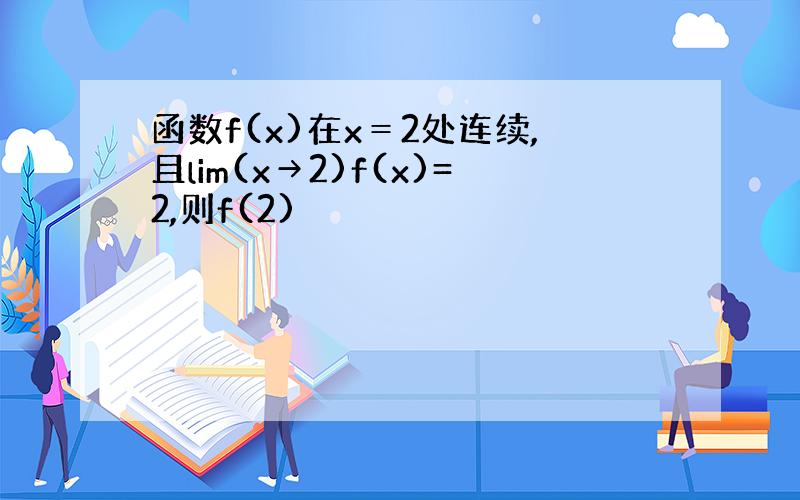 函数f(x)在x＝2处连续,且lim(x→2)f(x)=2,则f(2)