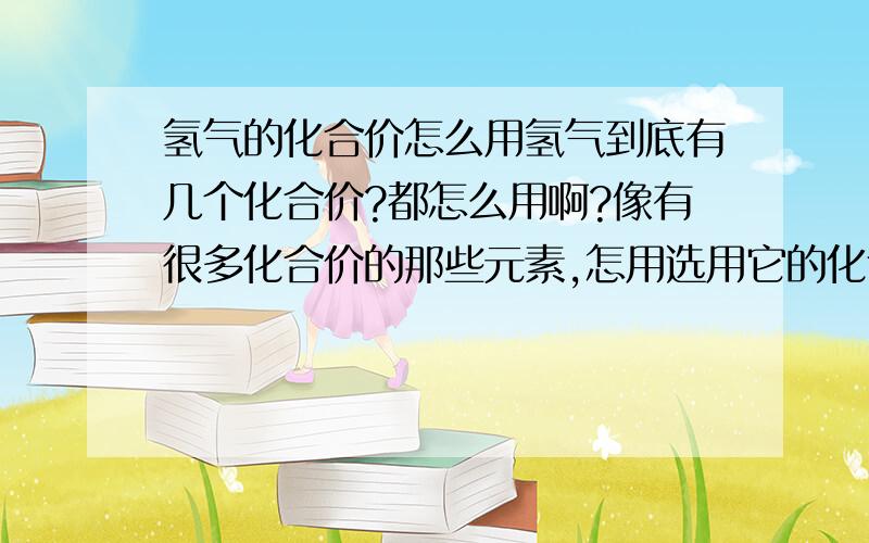 氢气的化合价怎么用氢气到底有几个化合价?都怎么用啊?像有很多化合价的那些元素,怎用选用它的化合价?