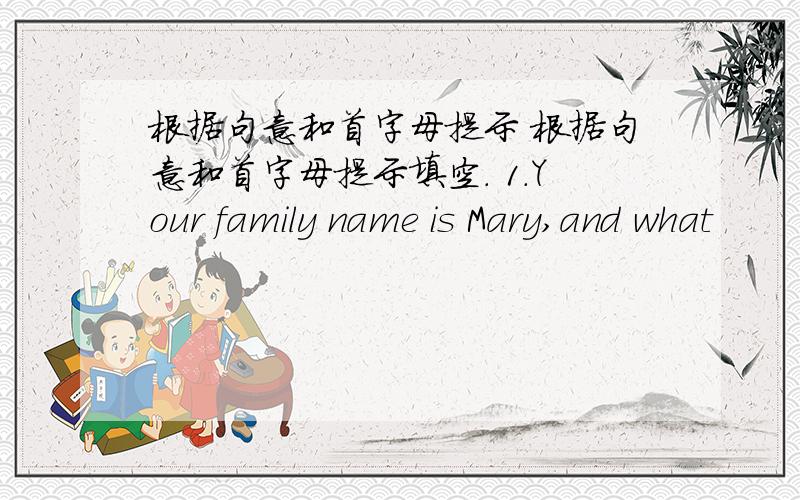 根据句意和首字母提示 根据句意和首字母提示填空. 1.Your family name is Mary,and what