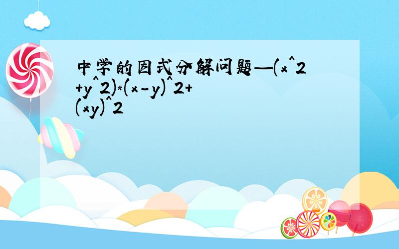 中学的因式分解问题—(x^2+y^2)*(x-y)^2+(xy)^2