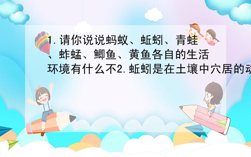 1.请你说说蚂蚁、蚯蚓、青蛙、蚱蜢、鲫鱼、黄鱼各自的生活环境有什么不2.蚯蚓是在土壤中穴居的动物,轻易不到地面上来.而在