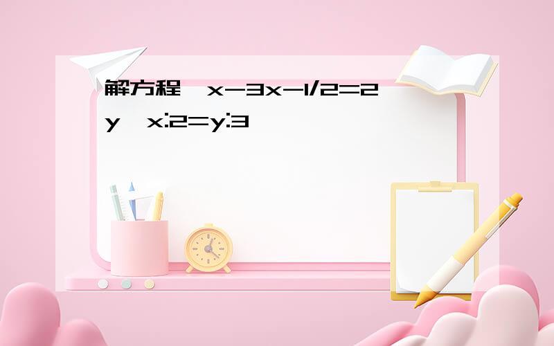 解方程｛x-3x-1/2=2y,x:2=y:3