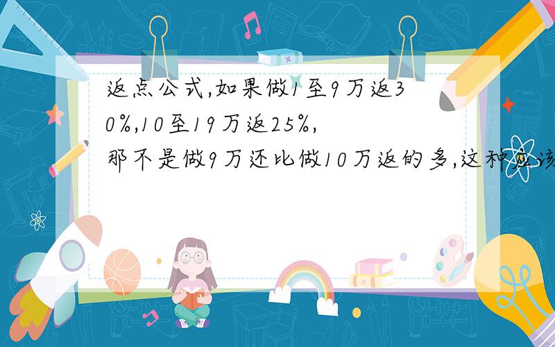 返点公式,如果做1至9万返30%,10至19万返25%,那不是做9万还比做10万返的多,这种应该怎么算啊?