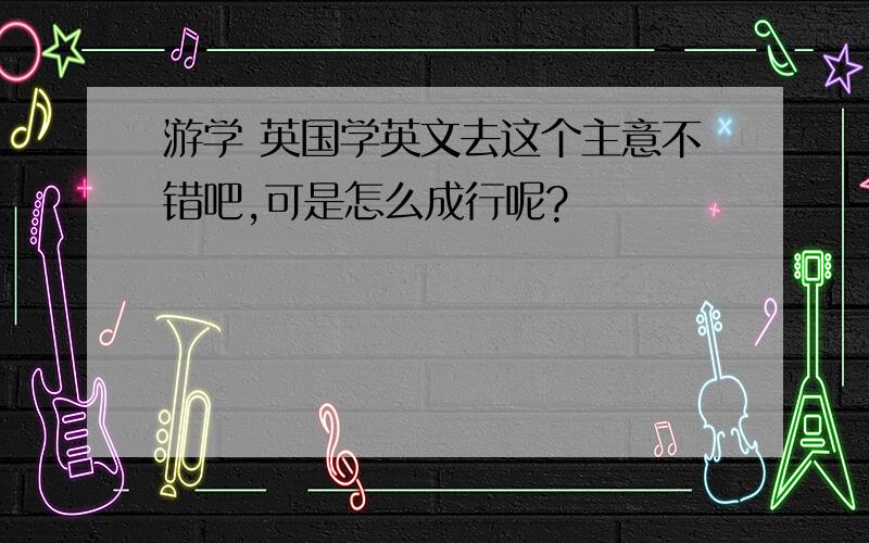 游学 英国学英文去这个主意不错吧,可是怎么成行呢?