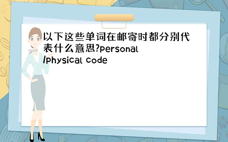 以下这些单词在邮寄时都分别代表什么意思?personal/physical code