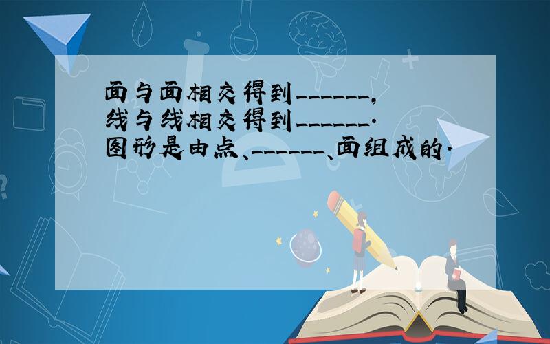 面与面相交得到______，线与线相交得到______．图形是由点、______、面组成的．