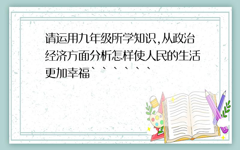 请运用九年级所学知识,从政治经济方面分析怎样使人民的生活更加幸福``````