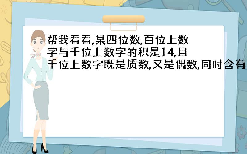 帮我看看,某四位数,百位上数字与千位上数字的积是14,且千位上数字既是质数,又是偶数,同时含有因数45,这个四位数是多少