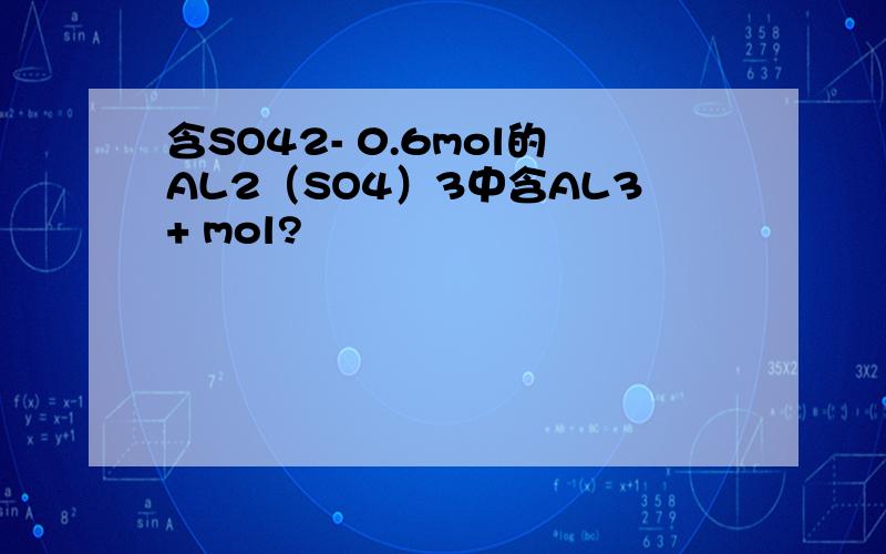 含SO42- 0.6mol的AL2（SO4）3中含AL3+ mol?