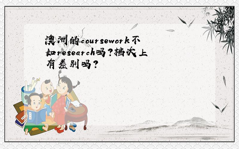 澳洲的coursework不如research吗?档次上有差别吗?