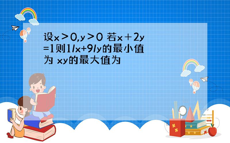 设x＞0,y＞0 若x＋2y=1则1/x+9/y的最小值为 xy的最大值为