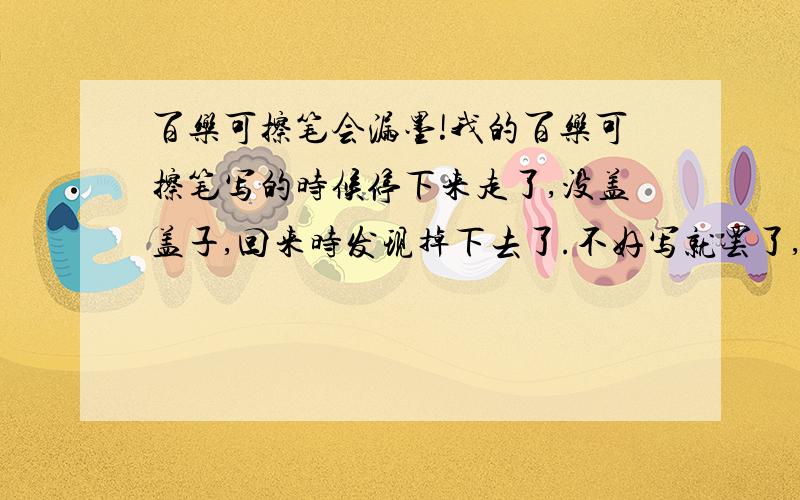 百乐可擦笔会漏墨!我的百乐可擦笔写的时候停下来走了,没盖盖子,回来时发现掉下去了.不好写就罢了,怎么还在笔头的后面一些的