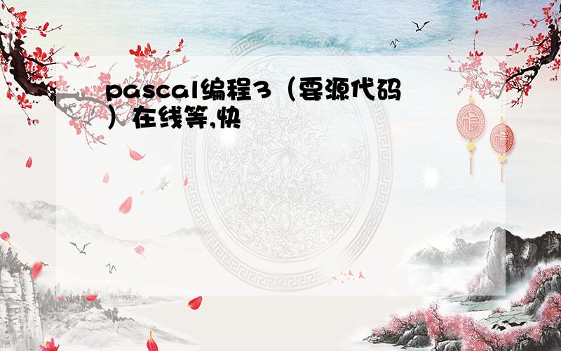 pascal编程3（要源代码）在线等,快