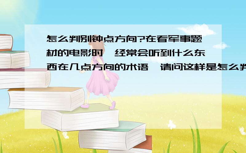 怎么判别钟点方向?在看军事题材的电影时,经常会听到什么东西在几点方向的术语,请问这样是怎么判别方向的啊?如果没有钟表能判