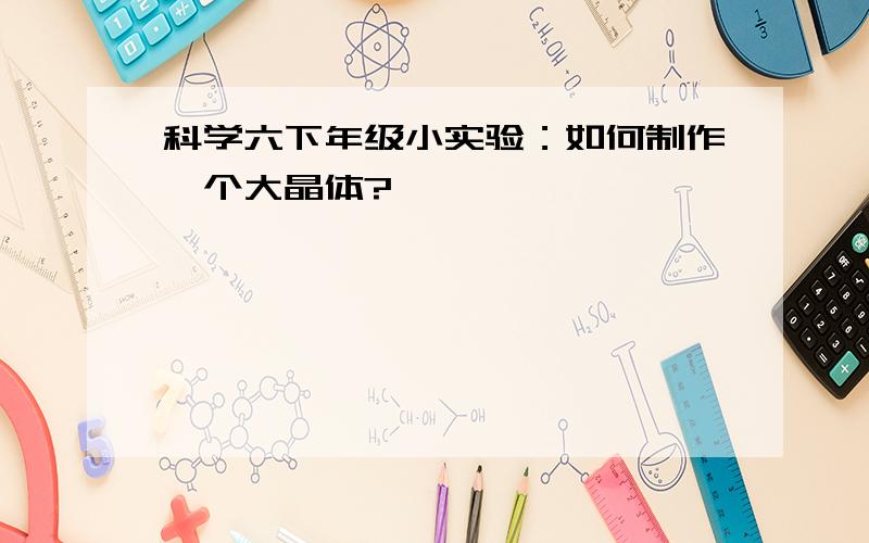 科学六下年级小实验：如何制作一个大晶体?