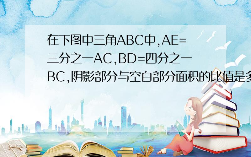 在下图中三角ABC中,AE=三分之一AC,BD=四分之一BC,阴影部分与空白部分面积的比值是多少?