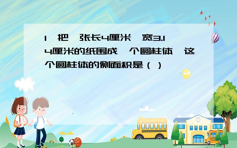 1、把一张长4厘米,宽3.14厘米的纸围成一个圆柱体,这个圆柱体的侧面积是（）