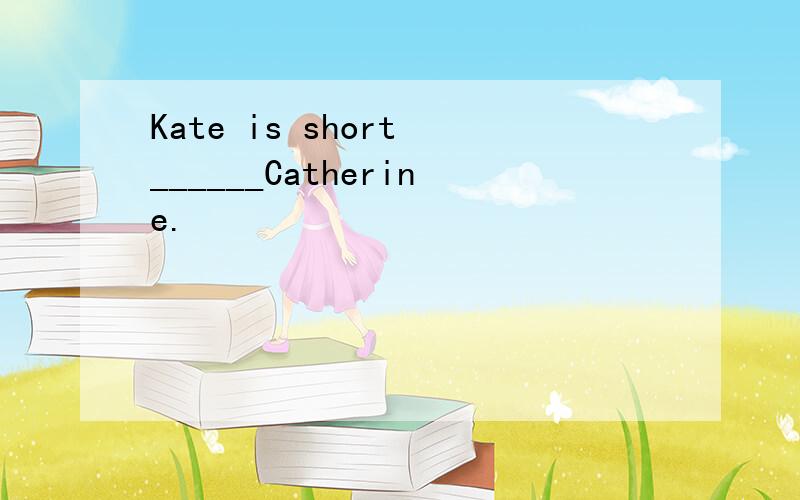 Kate is short ______Catherine.