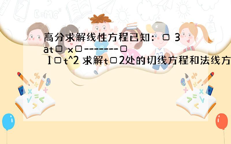 高分求解线性方程已知：□ 3at□ x□-------□ 1□t^2 求解t□2处的切线方程和法线方程.□ 3at^2□