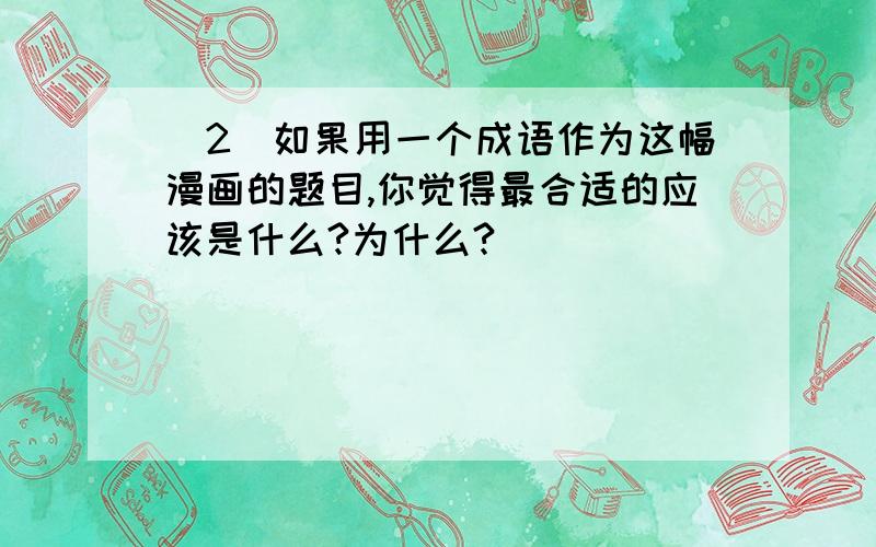 （2）如果用一个成语作为这幅漫画的题目,你觉得最合适的应该是什么?为什么?