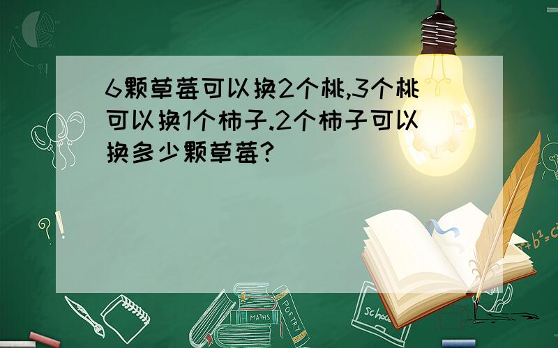 6颗草莓可以换2个桃,3个桃可以换1个柿子.2个柿子可以换多少颗草莓?