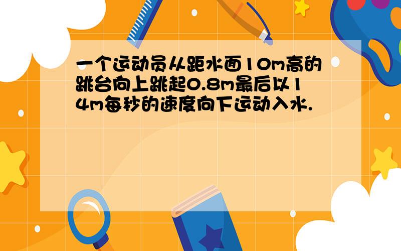 一个运动员从距水面10m高的跳台向上跳起0.8m最后以14m每秒的速度向下运动入水.