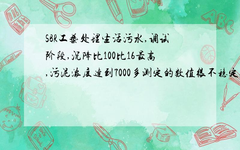 SBR工艺处理生活污水,调试阶段,沉降比100比16最高,污泥浓度达到7000多测定的数值很不稳定,