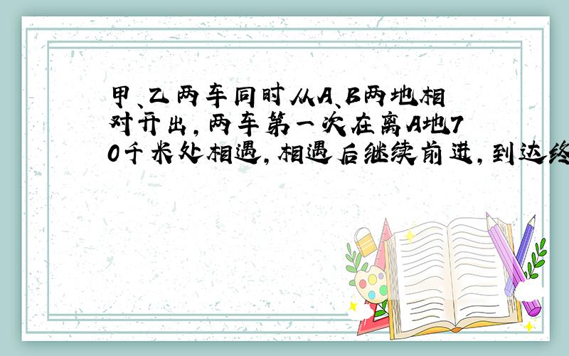 甲、乙两车同时从A、B两地相对开出,两车第一次在离A地70千米处相遇,相遇后继续前进,到达终点后立即返回,两车在距离B地