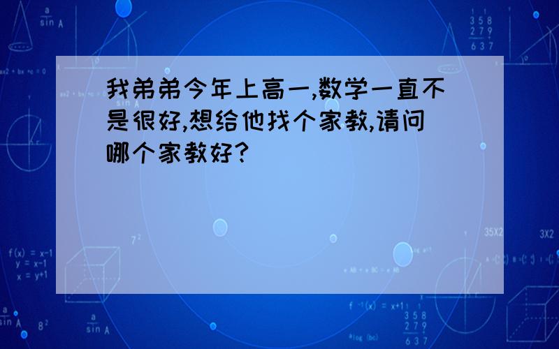 我弟弟今年上高一,数学一直不是很好,想给他找个家教,请问哪个家教好?