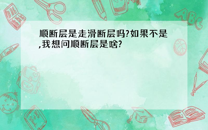 顺断层是走滑断层吗?如果不是,我想问顺断层是啥?