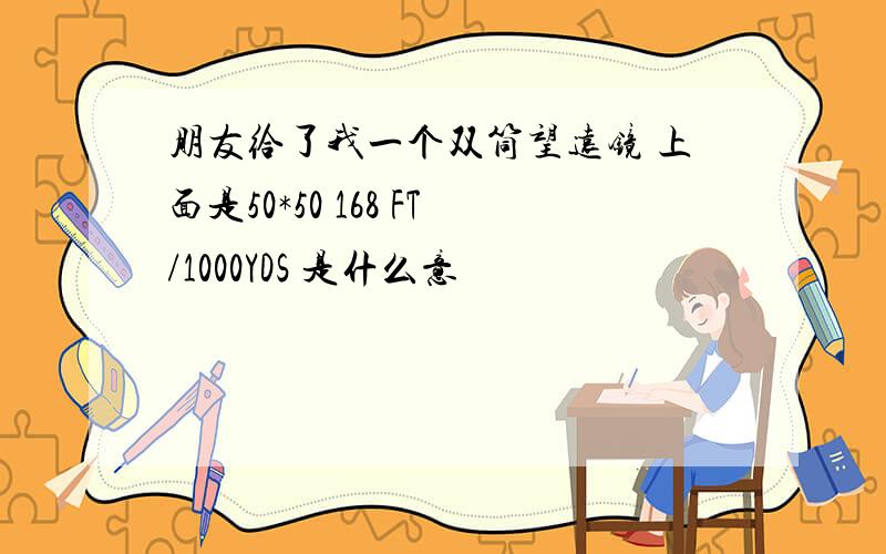 朋友给了我一个双筒望远镜 上面是50*50 168 FT/1000YDS 是什么意