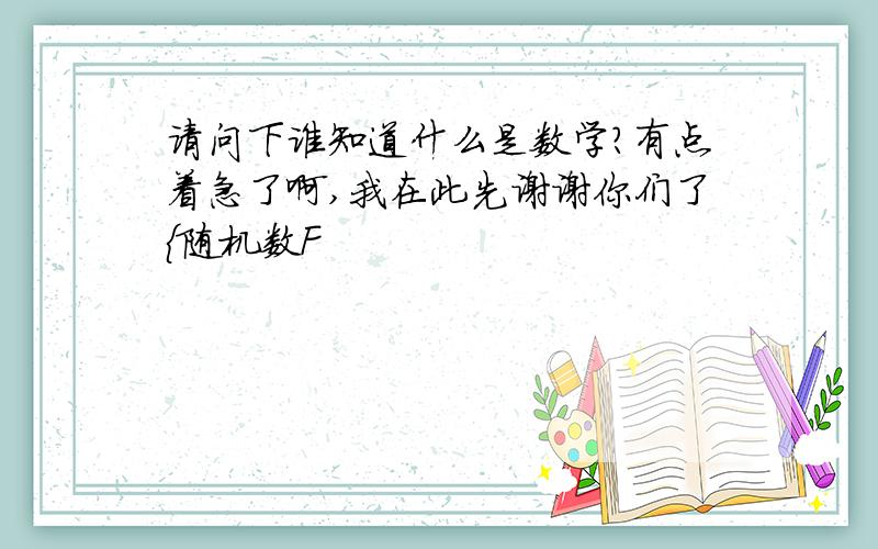 请问下谁知道什么是数学?有点着急了啊,我在此先谢谢你们了{随机数F